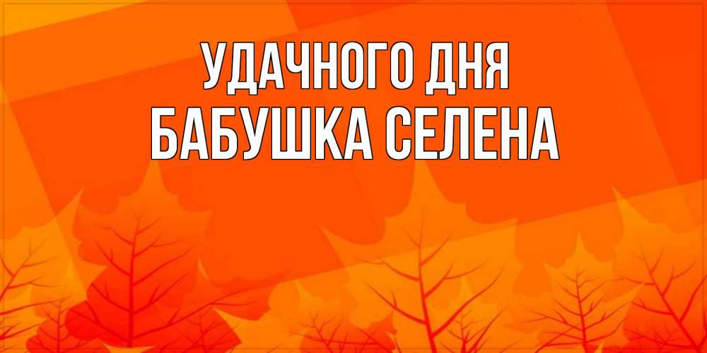 Открытка на каждый день с именем, Бабушка-Селена Удачного дня осеннее настроение Прикольная открытка с пожеланием онлайн скачать бесплатно 