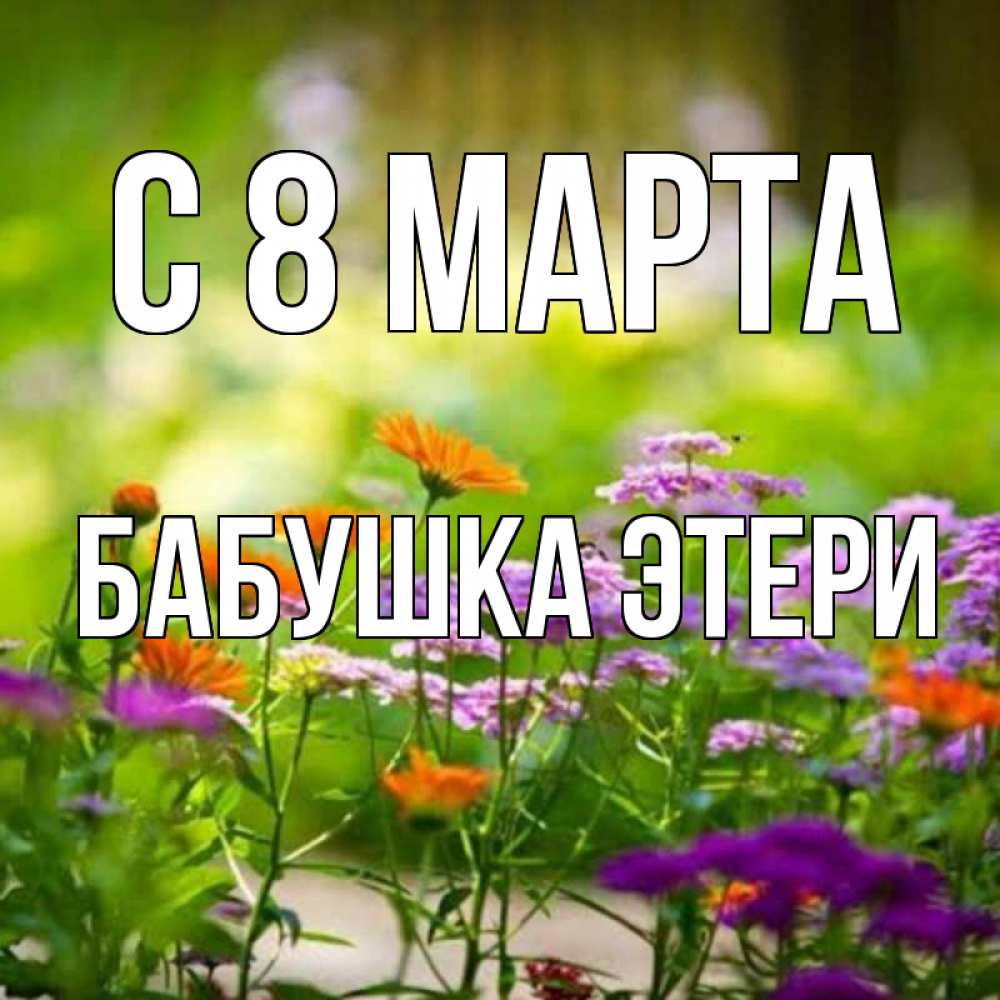 Открытка на каждый день с именем, Бабушка-Этери С 8 МАРТА цветы Прикольная открытка с пожеланием онлайн скачать бесплатно 