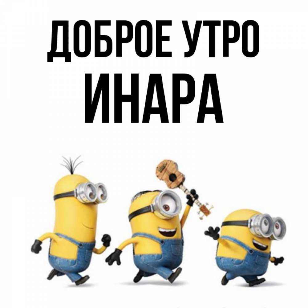 Открытка на каждый день с именем, Инара Доброе утро миньоны и прекрасное утро Прикольная открытка с пожеланием онлайн скачать бесплатно 
