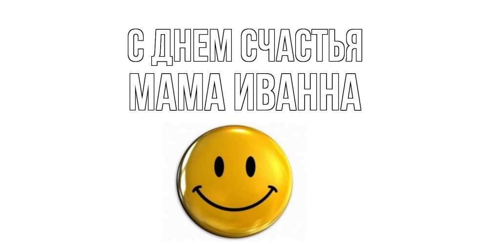 Открытка на каждый день с именем, Мама-Иванна С днем счастья смайл Прикольная открытка с пожеланием онлайн скачать бесплатно 