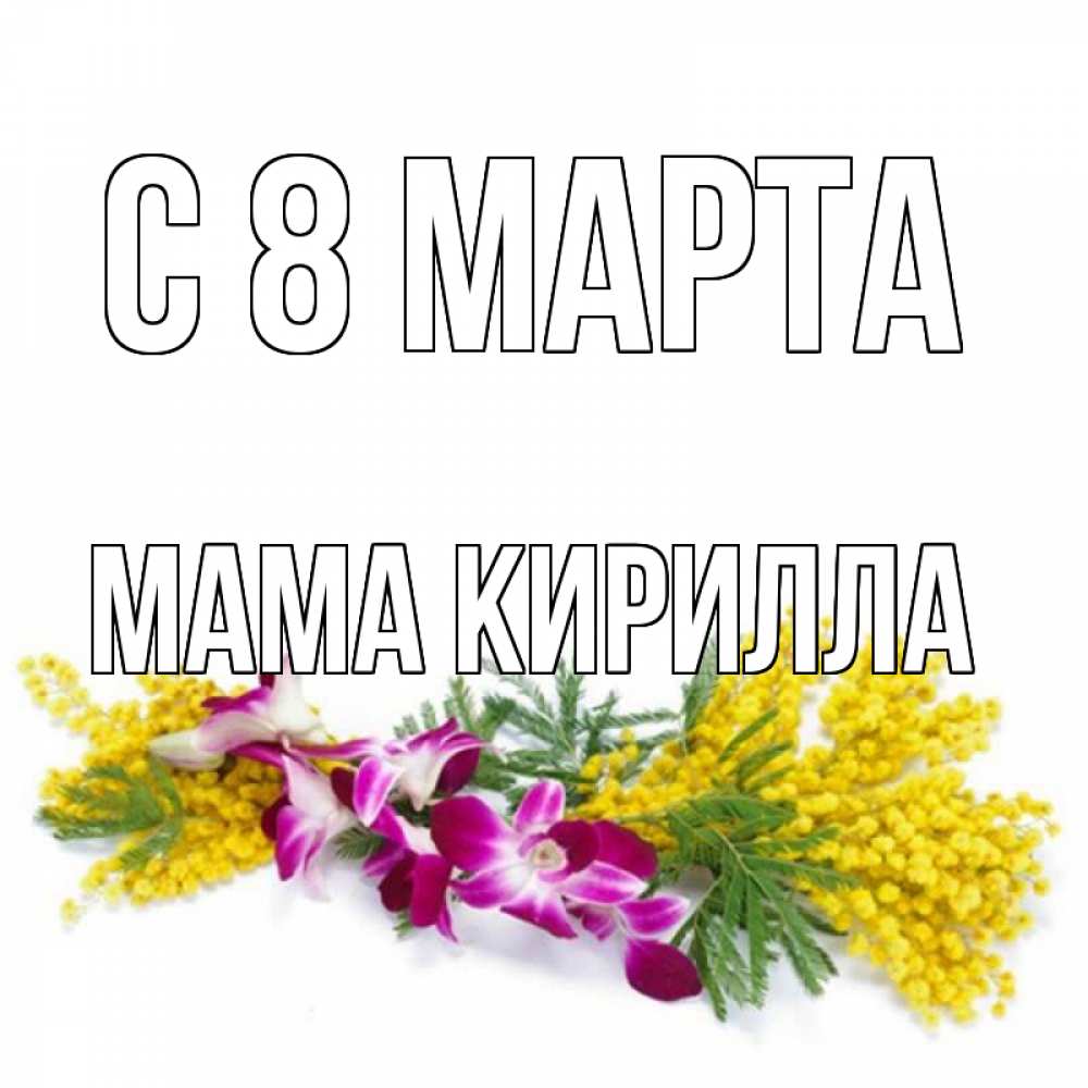 Открытка на каждый день с именем, Мама-Кирилла С 8 МАРТА открытка на международный женский день с цветами  1 Прикольная открытка с пожеланием онлайн скачать бесплатно 