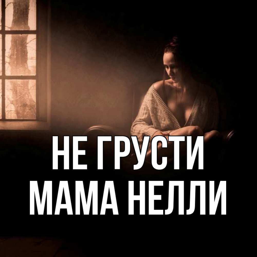 Открытка на каждый день с именем, Мама-Нелли Не грусти сидя у окна Прикольная открытка с пожеланием онлайн скачать бесплатно 