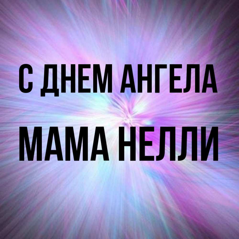 Открытка на каждый день с именем, Мама-Нелли С днем ангела ангельский свет Прикольная открытка с пожеланием онлайн скачать бесплатно 