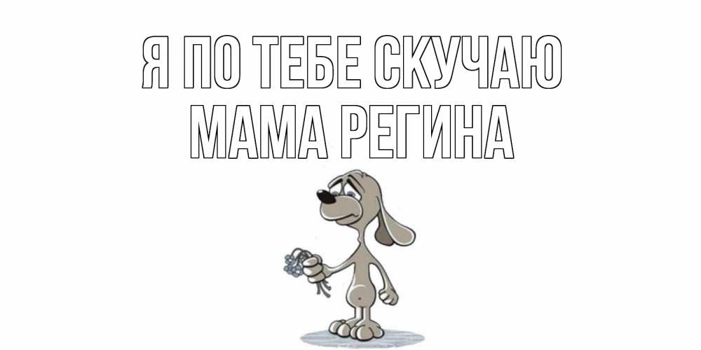 Открытка на каждый день с именем, Мама-Регина Я по тебе скучаю я по тебе скучаю с песиком Прикольная открытка с пожеланием онлайн скачать бесплатно 