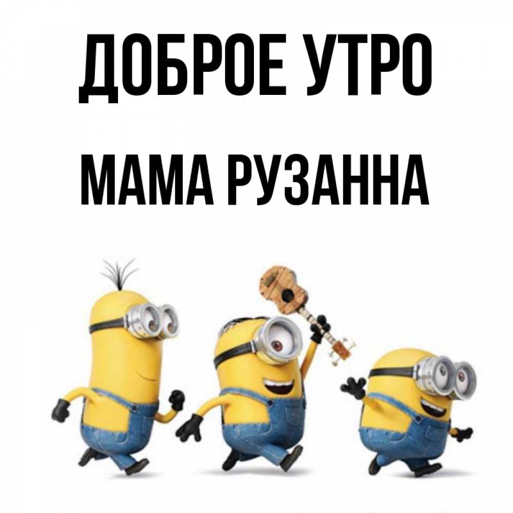 Открытка на каждый день с именем, Мама-Рузанна Доброе утро миньоны и прекрасное утро Прикольная открытка с пожеланием онлайн скачать бесплатно 
