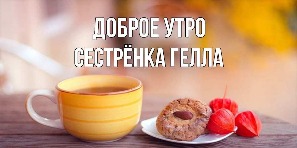 Открытка на каждый день с именем, Сестрёнка-Гелла Доброе утро добрейшее утречко с кофе Прикольная открытка с пожеланием онлайн скачать бесплатно 