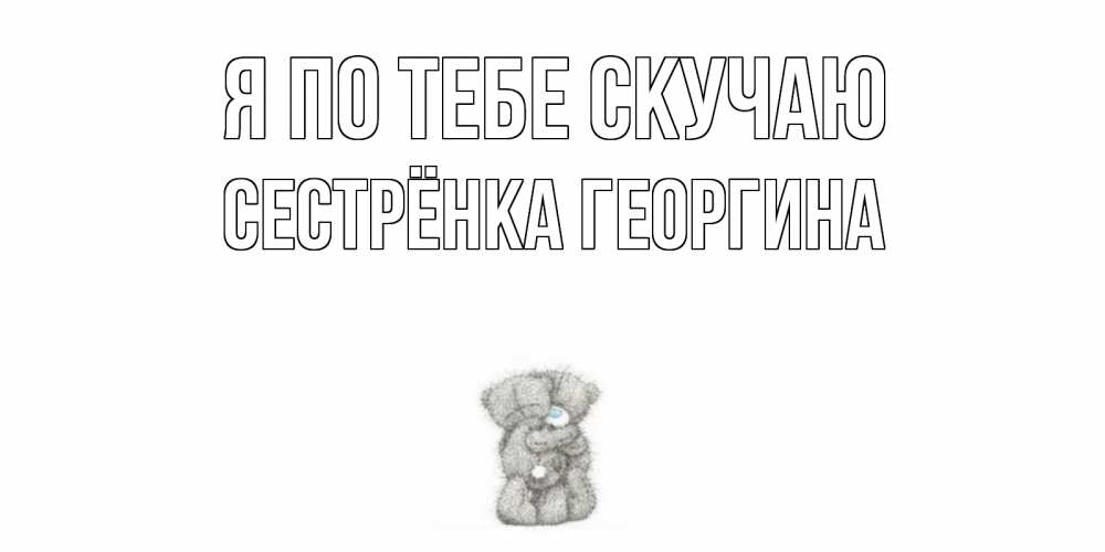 Открытка на каждый день с именем, Сестрёнка-Георгина Я по тебе скучаю мишки Прикольная открытка с пожеланием онлайн скачать бесплатно 
