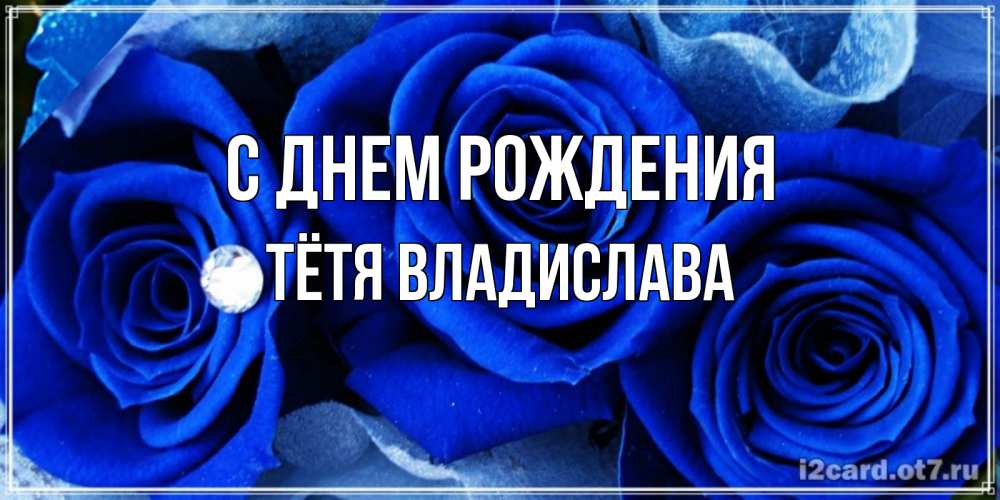 Открытка на каждый день с именем, Тётя-Владислава С днем рождения синие розы в росе Прикольная открытка с пожеланием онлайн скачать бесплатно 