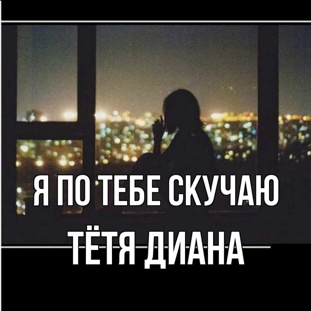 Открытка на каждый день с именем, Тётя-Диана Я по тебе скучаю у окна Прикольная открытка с пожеланием онлайн скачать бесплатно 