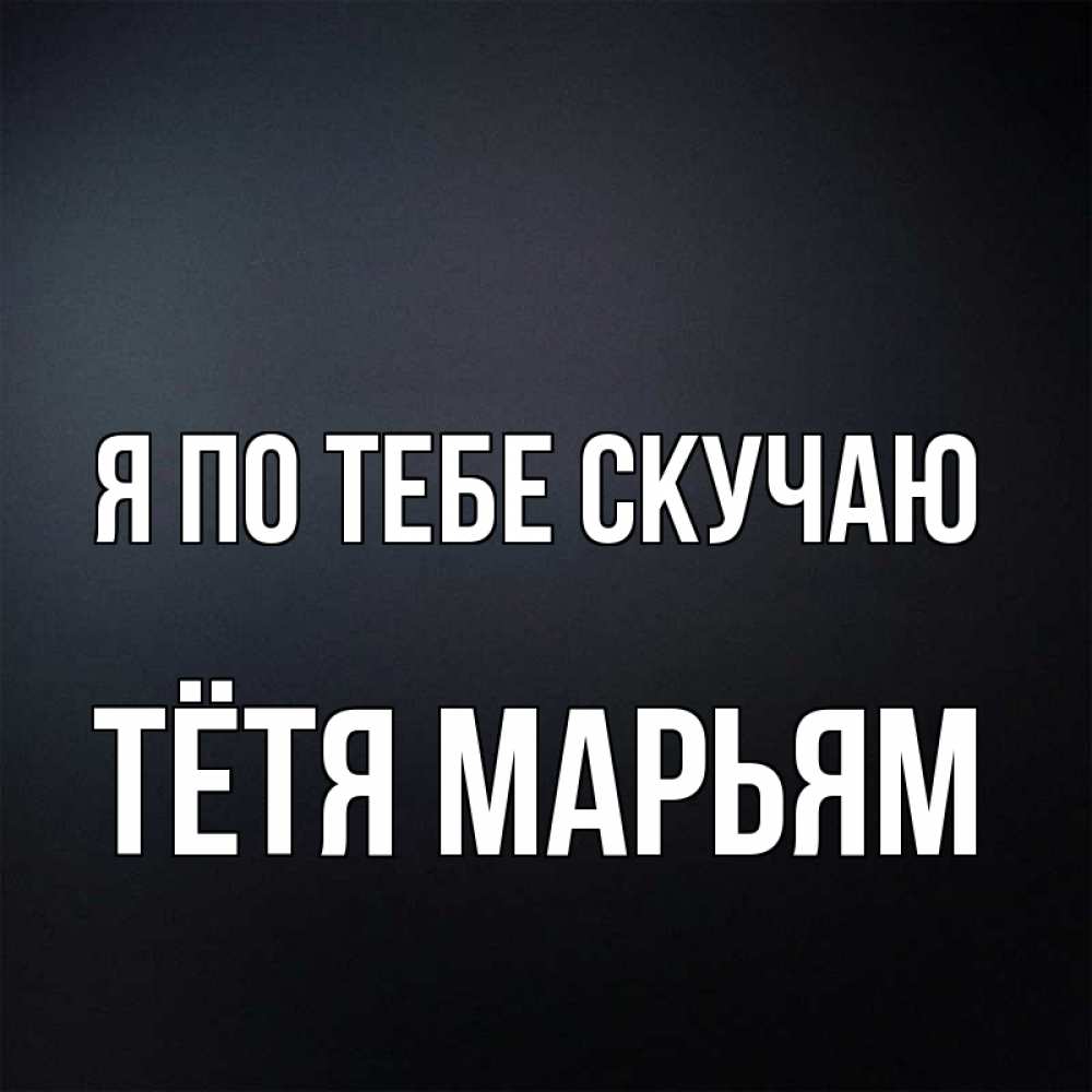 Открытка на каждый день с именем, Тётя-Марьям Я по тебе скучаю с подписью Прикольная открытка с пожеланием онлайн скачать бесплатно 
