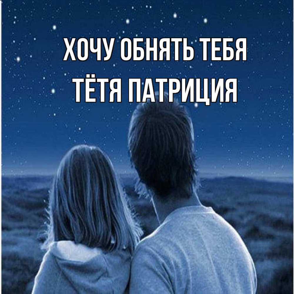 Открытка на каждый день с именем, Тётя-Патриция Хочу обнять тебя парень с девушкой смотрят на звезды Прикольная открытка с пожеланием онлайн скачать бесплатно 