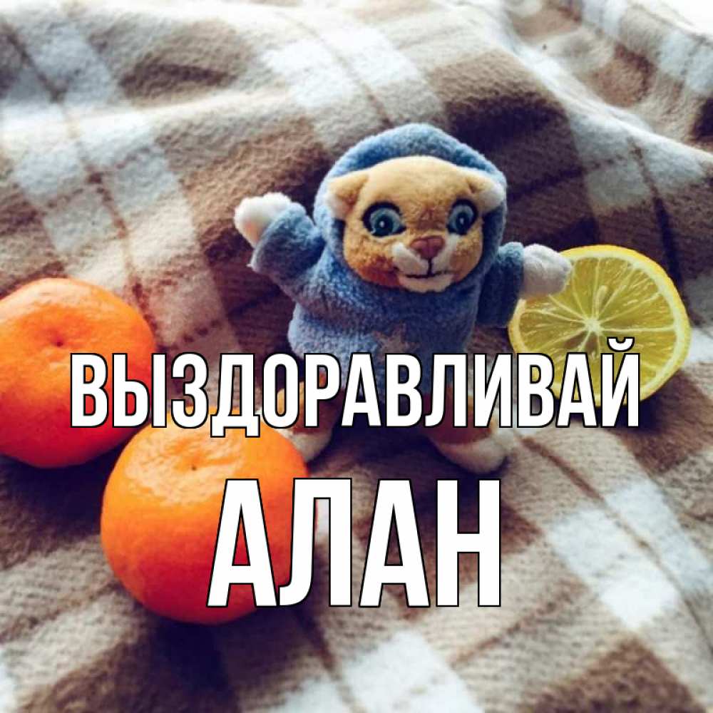Открытка на каждый день с именем, Алан Выздоравливай вот тебе апельсинка и лимон Прикольная открытка с пожеланием онлайн скачать бесплатно 