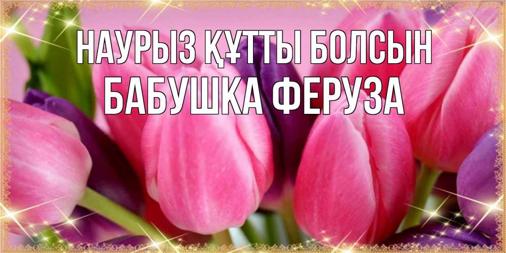 Открытка на каждый день с именем, Бабушка-Феруза Наурыз құтты болсын тюльпаны для женщины на международный женский день Прикольная открытка с пожеланием онлайн скачать бесплатно 