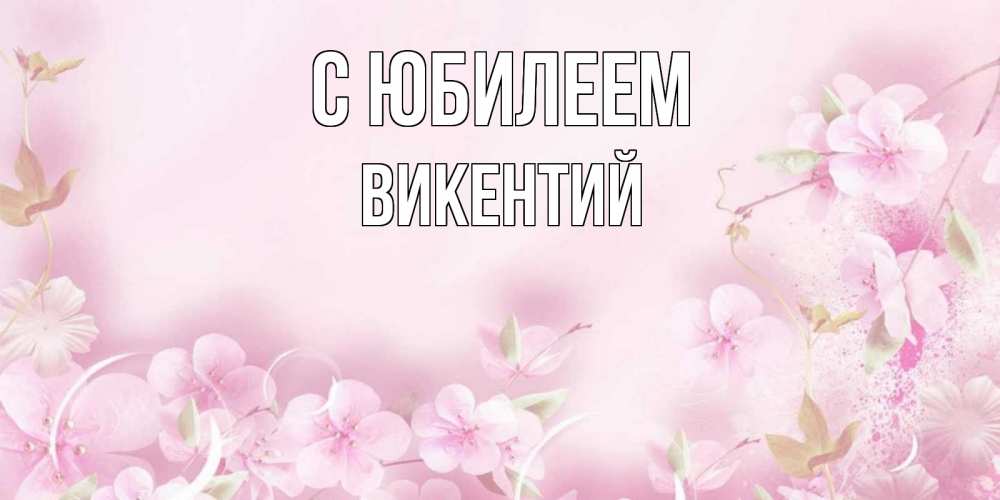 Открытка на каждый день с именем, Викентий С юбилеем нежные цветы Прикольная открытка с пожеланием онлайн скачать бесплатно 