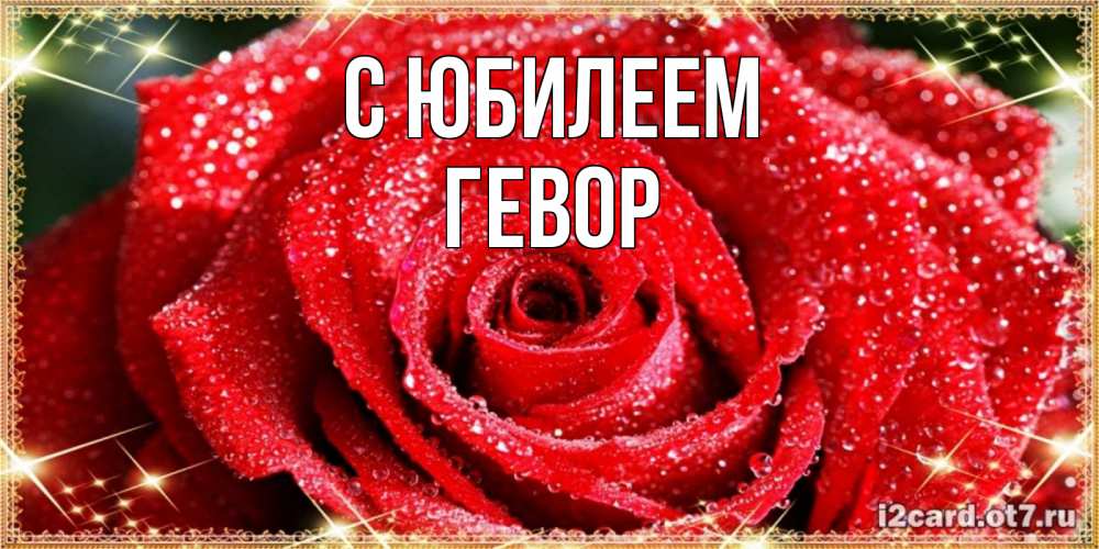 Открытка на каждый день с именем, Гевор С юбилеем роса и роза. открытка с красивой розой Прикольная открытка с пожеланием онлайн скачать бесплатно 