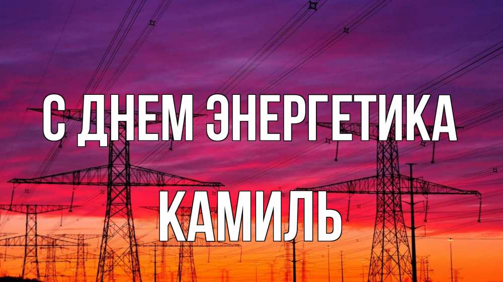 Открытка на каждый день с именем, Камиль С днем энергетика энергия электричество закат Прикольная открытка с пожеланием онлайн скачать бесплатно 