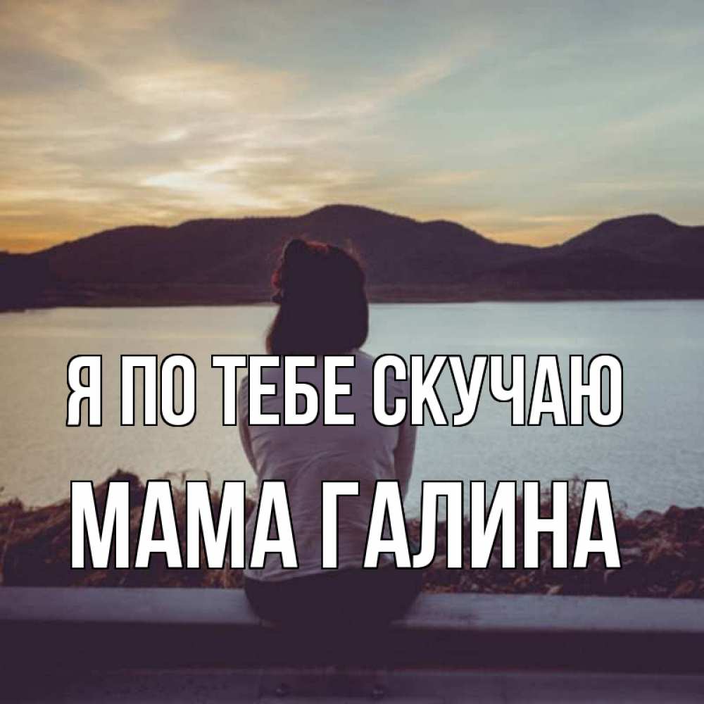 Открытка на каждый день с именем, Мама-Галина Я по тебе скучаю я уже соскучилась Прикольная открытка с пожеланием онлайн скачать бесплатно 