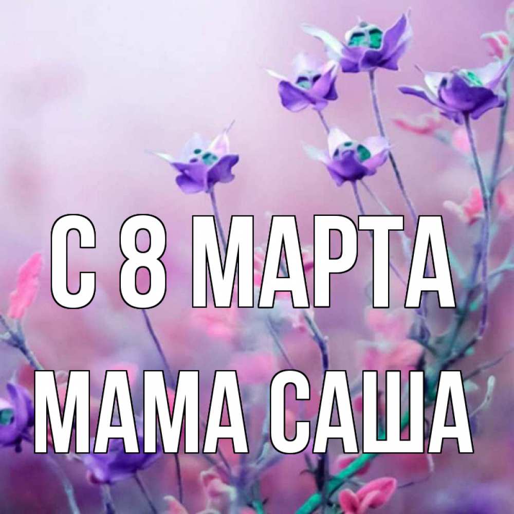 Открытка на каждый день с именем, Мама-Саша С 8 марта международный женский день 2 Прикольная открытка с пожеланием онлайн скачать бесплатно 
