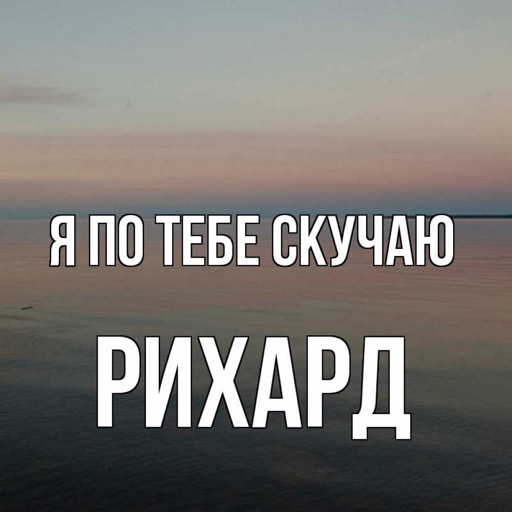 Открытка на каждый день с именем, Рихард Я по тебе скучаю пусто Прикольная открытка с пожеланием онлайн скачать бесплатно 