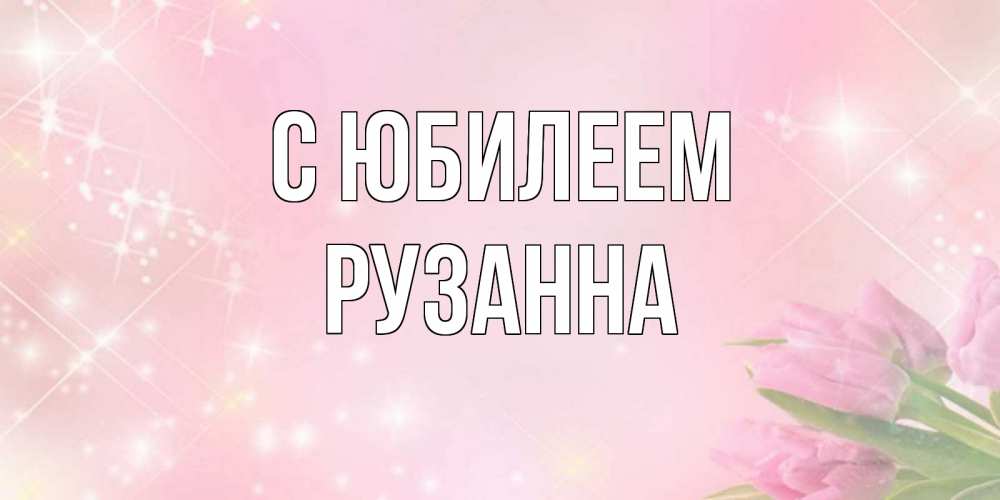 Открытка на каждый день с именем, Рузанна С юбилеем открытки в нежных цветах Прикольная открытка с пожеланием онлайн скачать бесплатно 