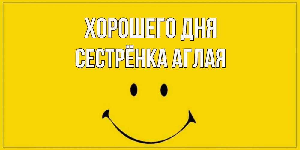 Открытка на каждый день с именем, Сестрёнка-Аглая Хорошего дня улыбка Прикольная открытка с пожеланием онлайн скачать бесплатно 