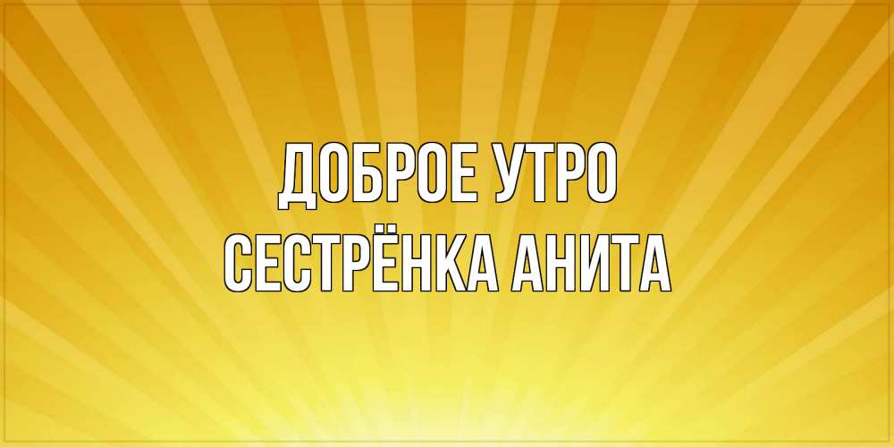 Открытка на каждый день с именем, Сестрёнка-Анита Доброе утро пожелания доброго утра Прикольная открытка с пожеланием онлайн скачать бесплатно 