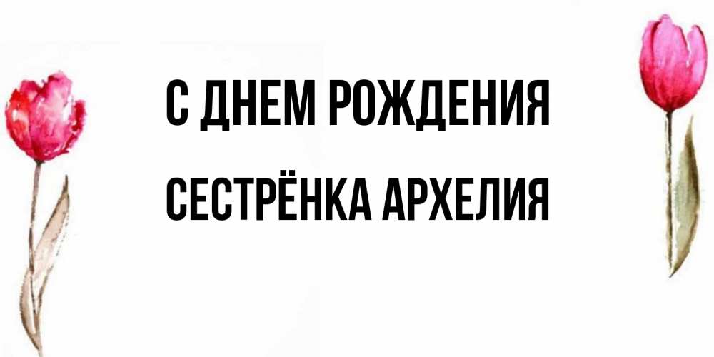 Открытка на каждый день с именем, Сестрёнка-Архелия С днем рождения открытки акварелью с цветами Прикольная открытка с пожеланием онлайн скачать бесплатно 
