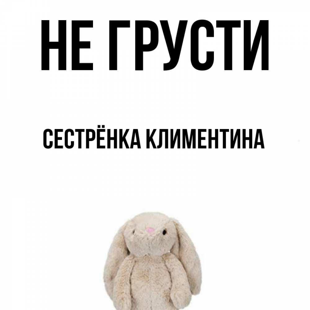 Открытка на каждый день с именем, Сестрёнка-Климентина Не грусти детская игрушка зайчика Прикольная открытка с пожеланием онлайн скачать бесплатно 