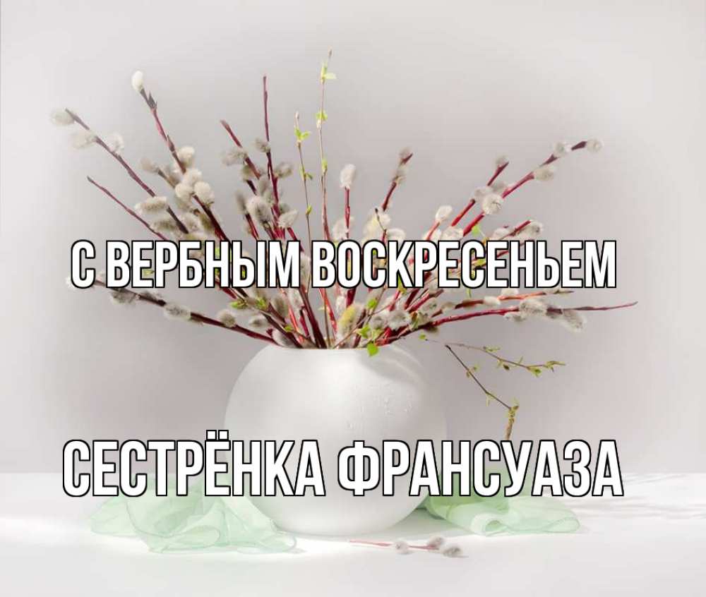 Открытка на каждый день с именем, Сестрёнка-Франсуаза С вербным воскресеньем верба Прикольная открытка с пожеланием онлайн скачать бесплатно 