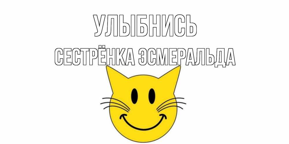 Открытка на каждый день с именем, Сестрёнка-Эсмеральда Улыбнись кот, улыбка Прикольная открытка с пожеланием онлайн скачать бесплатно 