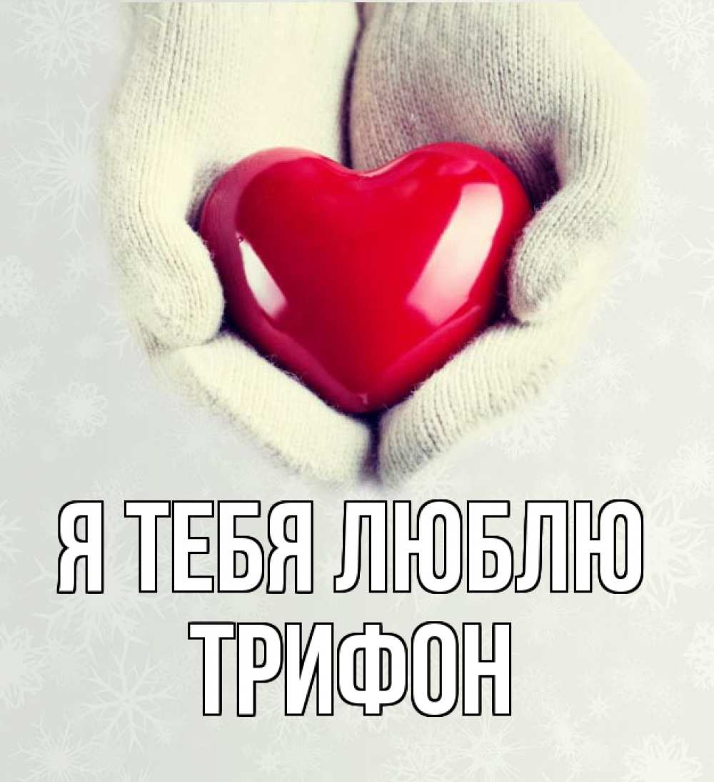 Открытка на каждый день с именем, Трифон Я тебя люблю сердечко в руках, варежки Прикольная открытка с пожеланием онлайн скачать бесплатно 