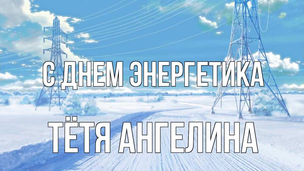 Открытка на каждый день с именем, Тётя-Ангелина С днем энергетика Лэп зима снег Прикольная открытка с пожеланием онлайн скачать бесплатно 