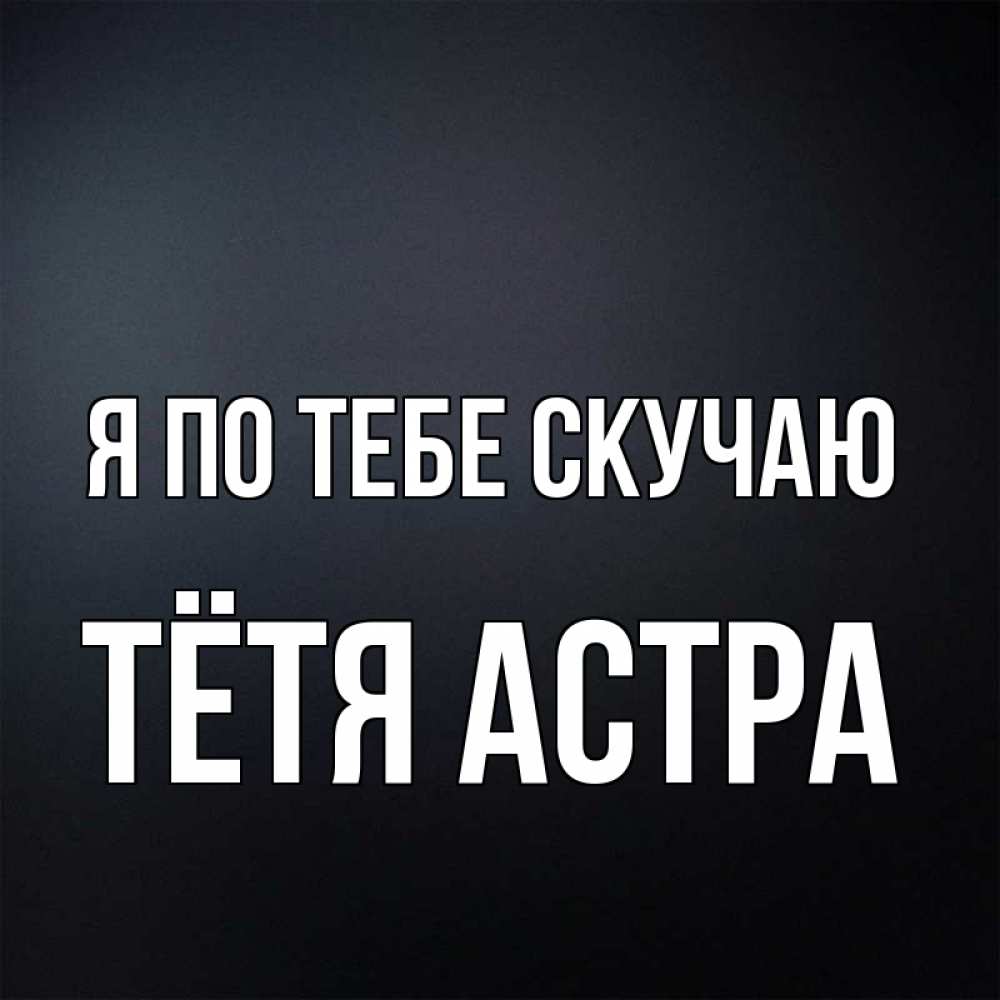 Открытка на каждый день с именем, Тётя-Астра Я по тебе скучаю с подписью Прикольная открытка с пожеланием онлайн скачать бесплатно 
