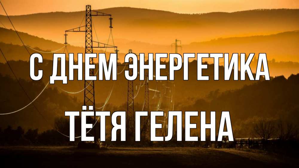 Открытка на каждый день с именем, Тётя-Гелена С днем энергетика ЛЭП провода горы закат Прикольная открытка с пожеланием онлайн скачать бесплатно 