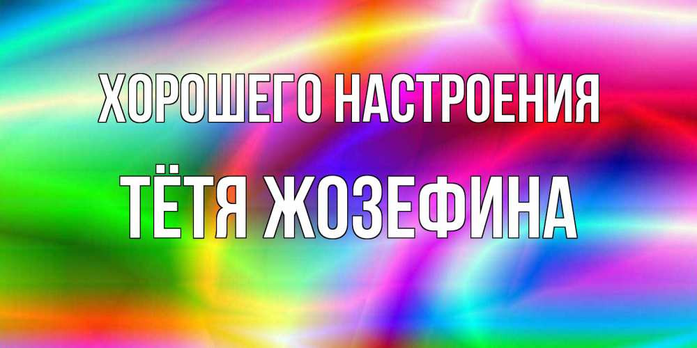 Открытка на каждый день с именем, Тётя-Жозефина Хорошего настроения радуга Прикольная открытка с пожеланием онлайн скачать бесплатно 