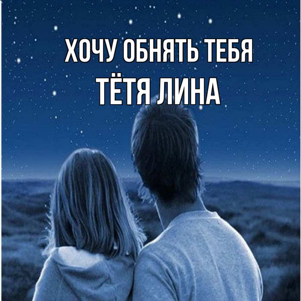Открытка на каждый день с именем, Тётя-Лина Хочу обнять тебя парень с девушкой смотрят на звезды Прикольная открытка с пожеланием онлайн скачать бесплатно 