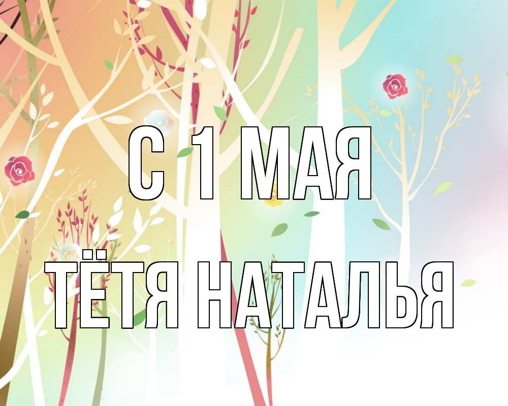 Открытка на каждый день с именем, Тётя-Наталья С 1 мая С 1 мая 1 Прикольная открытка с пожеланием онлайн скачать бесплатно 