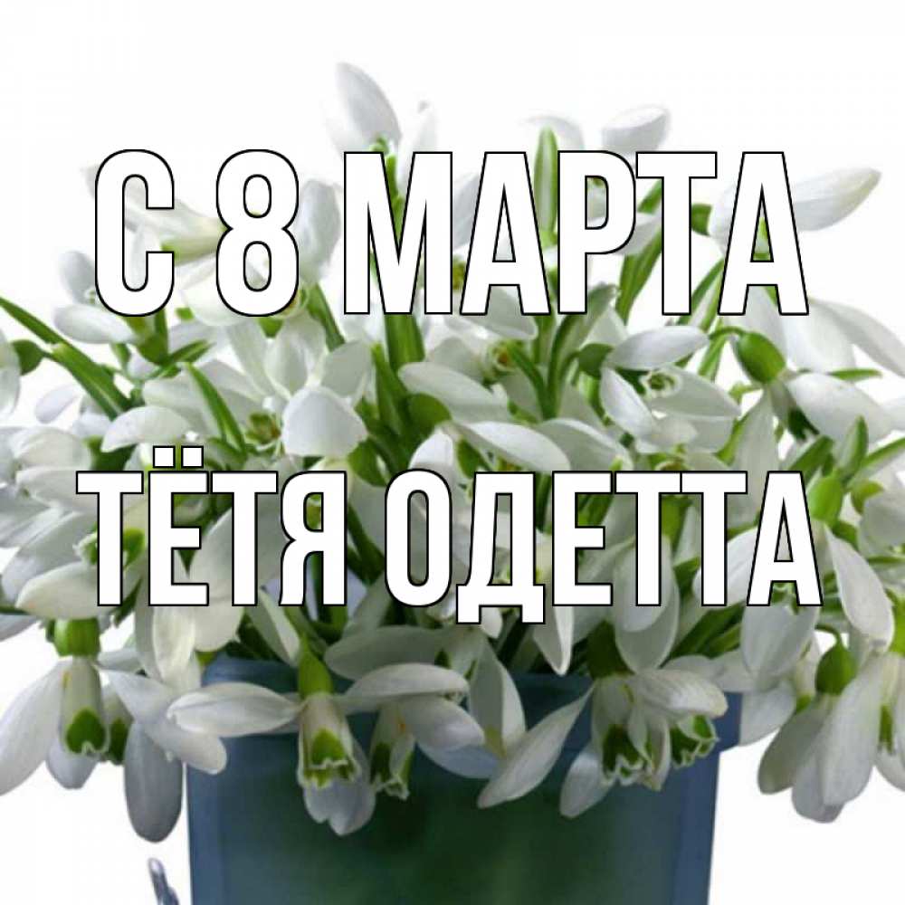 Открытка на каждый день с именем, Тётя-Одетта С 8 МАРТА цветы к международному женскому дню Прикольная открытка с пожеланием онлайн скачать бесплатно 