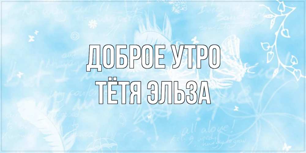 Открытка на каждый день с именем, Тётя-Эльза Доброе утро красивые открытки зимнее Прикольная открытка с пожеланием онлайн скачать бесплатно 
