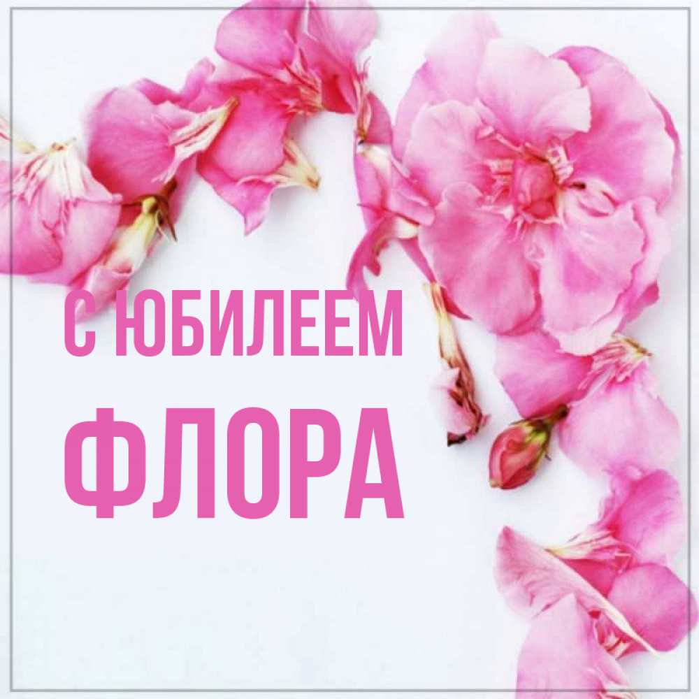 Открытка на каждый день с именем, Флора С юбилеем Красивая открытка для поздравления с днем рождения Прикольная открытка с пожеланием онлайн скачать бесплатно 