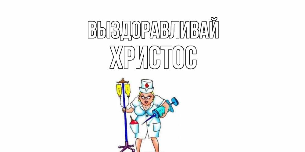 Открытка на каждый день с именем, Христос Выздоравливай медсестра Прикольная открытка с пожеланием онлайн скачать бесплатно 