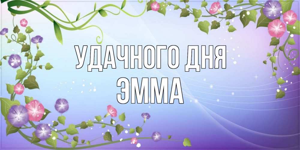 Открытка на каждый день с именем, Эмма Удачного дня хорошего дня Прикольная открытка с пожеланием онлайн скачать бесплатно 