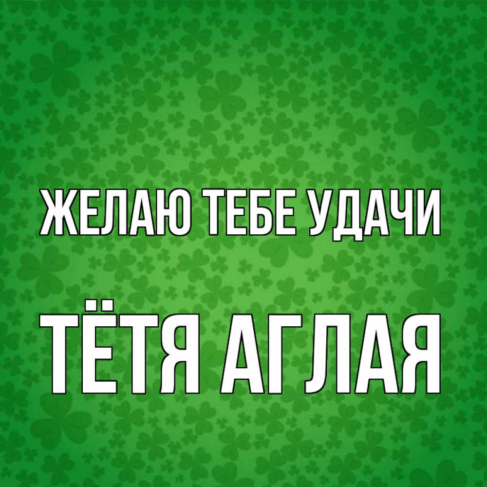 Открытка на каждый день с именем, Тётя-Аглая Желаю тебе удачи много листочков на удачу Прикольная открытка с пожеланием онлайн скачать бесплатно 