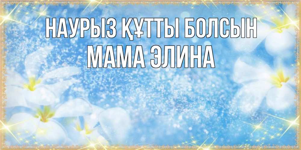 Открытка на каждый день с именем, Мама-Элина Наурыз құтты болсын наурыз  мейрамы кутты болсын Прикольная открытка с пожеланием онлайн скачать бесплатно 
