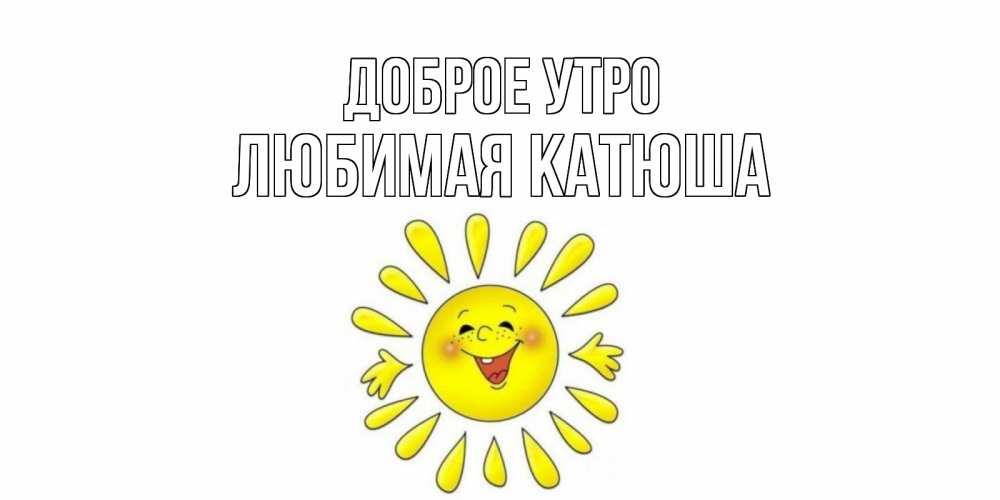Открытка на каждый день с именем, любимая-Катюша Доброе утро солнце Прикольная открытка с пожеланием онлайн скачать бесплатно 