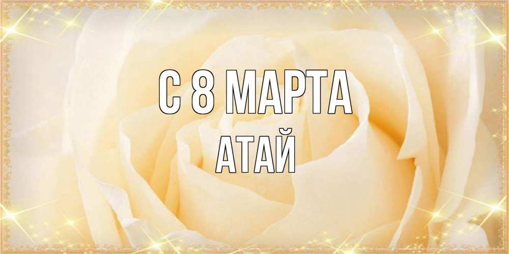 Открытка на каждый день с именем, Атай С 8 марта с международным женским днем поздравления для женщины Прикольная открытка с пожеланием онлайн скачать бесплатно 