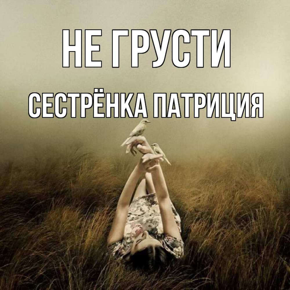 Открытка на каждый день с именем, Сестрёнка-Патриция Не грусти поле и туман Прикольная открытка с пожеланием онлайн скачать бесплатно 