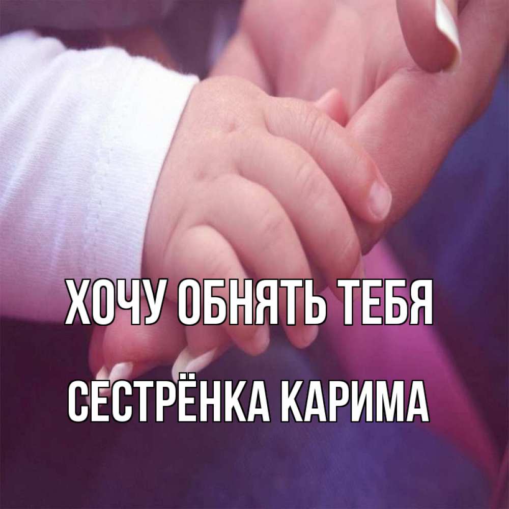 Открытка на каждый день с именем, Сестрёнка-Карима Хочу обнять тебя мама с ребенком Прикольная открытка с пожеланием онлайн скачать бесплатно 