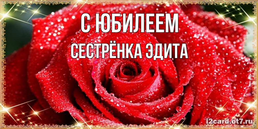 Открытка на каждый день с именем, Сестрёнка-Эдита С юбилеем роса и роза. открытка с красивой розой Прикольная открытка с пожеланием онлайн скачать бесплатно 