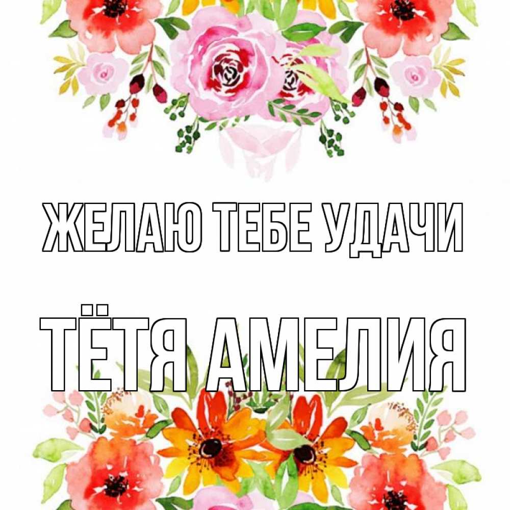 Открытка на каждый день с именем, Тётя-Амелия Желаю тебе удачи открытка с цветами акварелью Прикольная открытка с пожеланием онлайн скачать бесплатно 